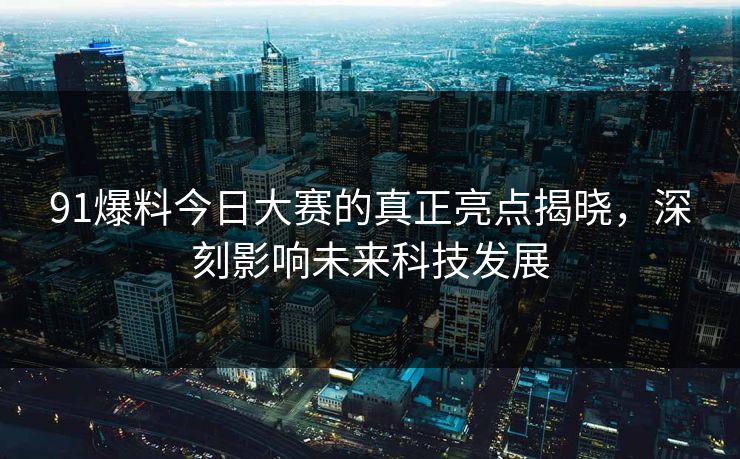 91爆料今日大赛的真正亮点揭晓，深刻影响未来科技发展