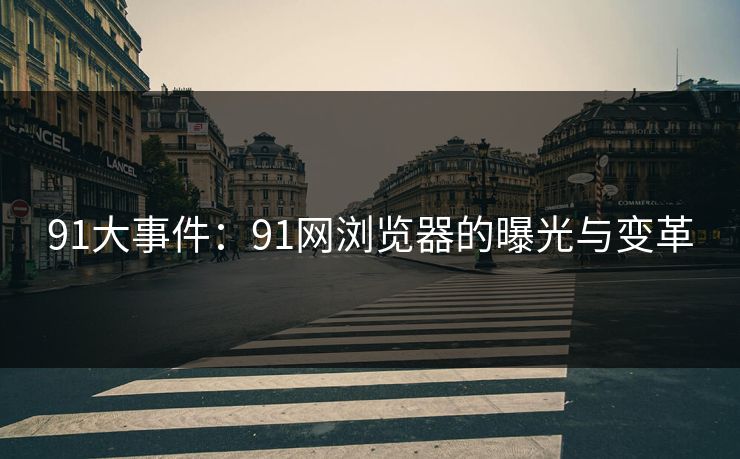 91大事件：91网浏览器的曝光与变革