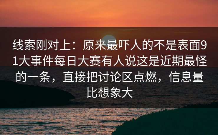 线索刚对上：原来最吓人的不是表面91大事件每日大赛有人说这是近期最怪的一条，直接把讨论区点燃，信息量比想象大