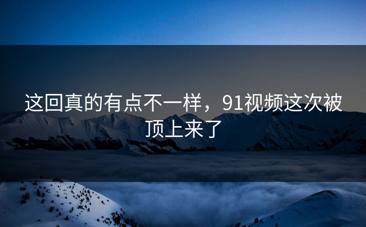 这回真的有点不一样,91视频这次被顶上来了 这回真的有点不一样,91视频这次被顶上来了